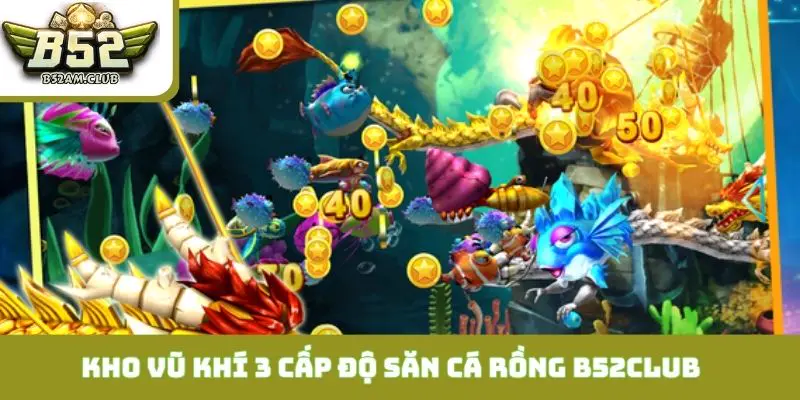 Kho vũ khí 3 cấp độ hoàn hảo của săn cá rồng B52CLUB