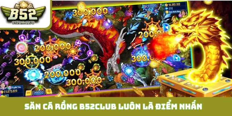 Săn cá rồng B52CLUB luôn là điểm nhấn trong top 3 hấp dẫn